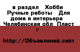  в раздел : Хобби. Ручные работы » Для дома и интерьера . Челябинская обл.,Пласт г.